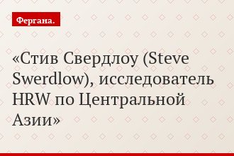 Стив Свердлоу (Steve Swerdlow), исследователь HRW по Центральной Азии