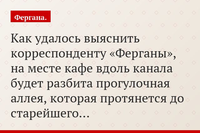 Как удалось выяснить корреспонденту «Ферганы», на месте кафе вдоль канала будет разбита прогулочная аллея, которая протянется до старейшего…