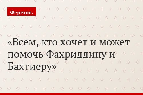 Всем, кто хочет и может помочь Фахриддину и Бахтиеру