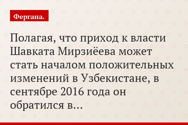 Полагая, что приход к власти Шавката Мирзиёева может стать началом положительных изменений в Узбекистане, в сентябре 2016 года он обратился в…