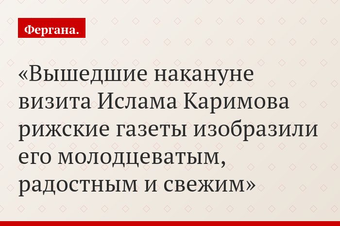 Вышедшие накануне визита Ислама Каримова рижские газеты изобразили его молодцеватым, радостным и свежим
