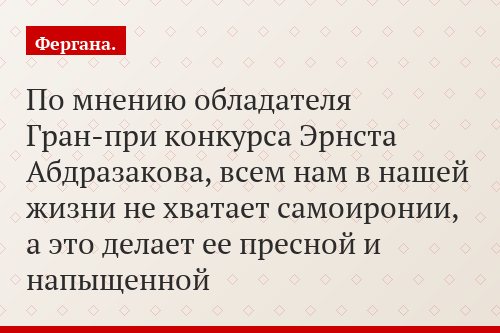 По мнению обладателя Гран-при конкурса Эрнста Абдразакова, всем нам в нашей жизни не хватает самоиронии, а это делает ее пресной и напыщенной