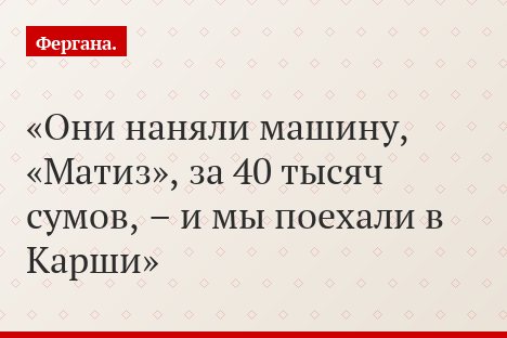 Они наняли машину, «Матиз», за 40 тысяч сумов, – и мы поехали в Карши