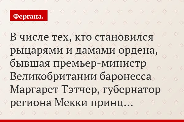 В числе тех, кто становился рыцарями и дамами ордена, бывшая премьер-министр Великобритании баронесса Маргарет Тэтчер, губернатор региона Мекки принц…