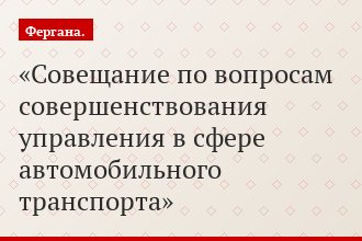 Совещание по вопросам совершенствования управления в сфере автомобильного транспорта