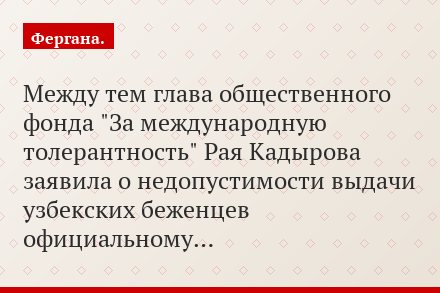 Между тем глава общественного фонда "За международную толерантность" Рая Кадырова заявила о недопустимости выдачи узбекских беженцев официальному…