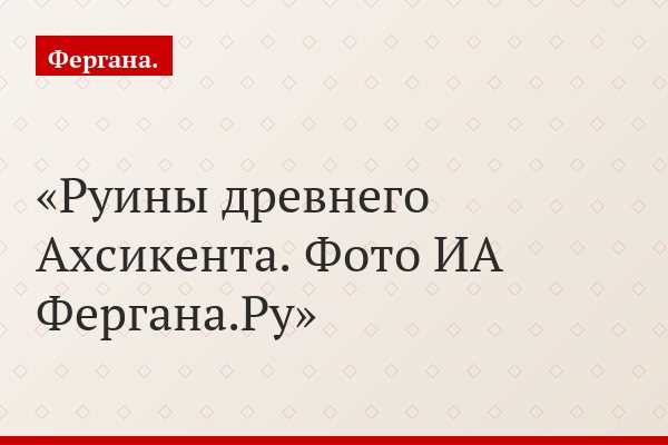 Руины древнего Ахсикента. Фото ИА Фергана.Ру