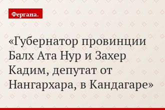 Губернатор провинции Балх Ата Нур и Захер Кадим, депутат от Нангархара, в Кандагаре
