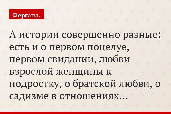 А истории совершенно разные: есть и о первом поцелуе, первом свидании, любви взрослой женщины к подростку, о братской любви, о садизме в отношениях…