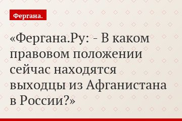 Фергана.Ру: - В каком правовом положении сейчас находятся выходцы из Афганистана в России?