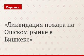 Ликвидация пожара на Ошском рынке в Бишкеке