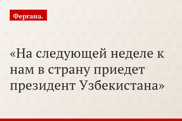 «На следующей неделе к нам в страну приедет президент Узбекистана»