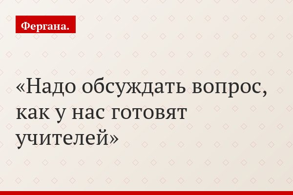 Надо обсуждать вопрос, как у нас готовят учителей