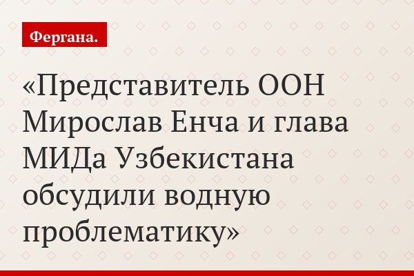 Представитель ООН Мирослав Енча и глава МИДа Узбекистана обсудили водную проблематику