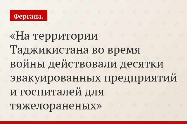 «На территории Таджикистана во время войны действовали десятки эвакуированных предприятий и госпиталей для тяжелораненых»