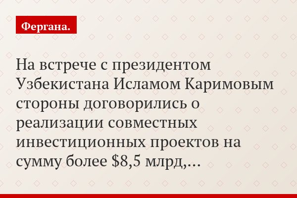 На встрече с президентом Узбекистана Исламом Каримовым стороны договорились о реализации совместных инвестиционных проектов на сумму более $8,5 млрд,…