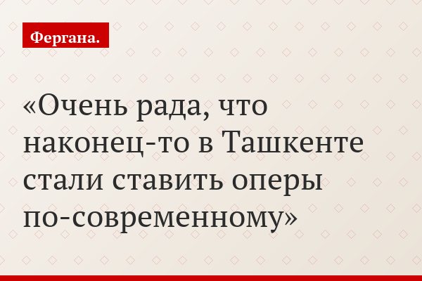 «Очень рада, что наконец-то в Ташкенте стали ставить оперы по-современному»