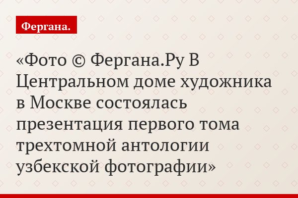 Фото © Фергана.Ру В Центральном доме художника в Москве состоялась презентация первого тома трехтомной антологии узбекской фотографии