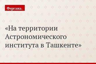 На территории Астрономического института в Ташкенте