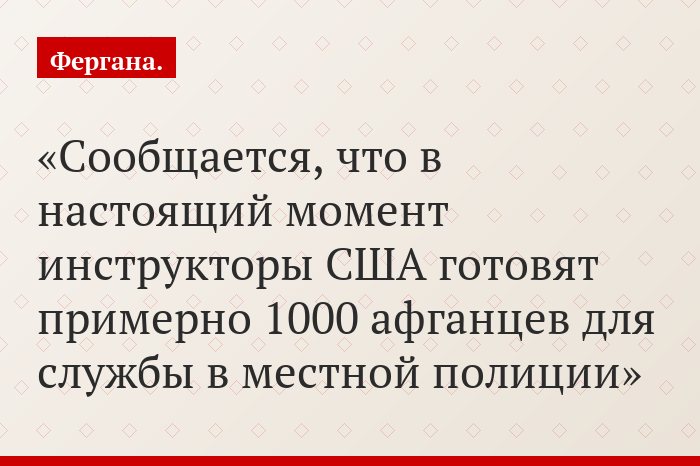 Сообщается, что в настоящий момент инструкторы США готовят примерно 1000 афганцев для службы в местной полиции