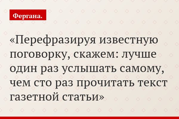 Перефразируя известную поговорку, скажем: лучше один раз услышать самому, чем сто раз прочитать текст газетной статьи