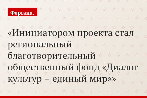 Инициатором проекта стал региональный благотворительный общественный фонд «Диалог культур – единый мир»
