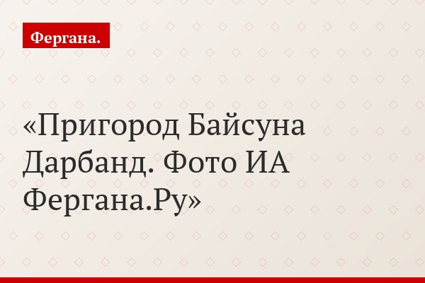 Пригород Байсуна Дарбанд. Фото ИА Фергана.Ру