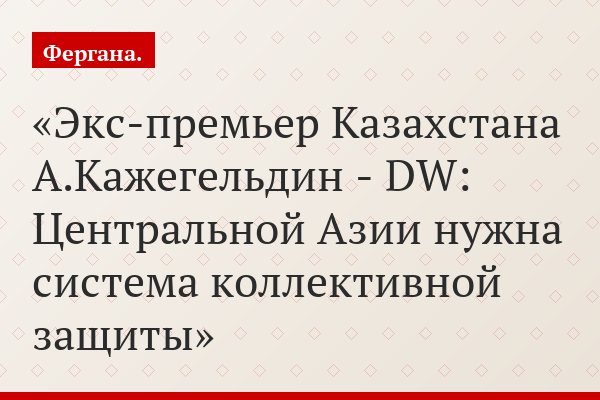 Экс-премьер Казахстана А.Кажегельдин - DW: Центральной Азии нужна система коллективной защиты
