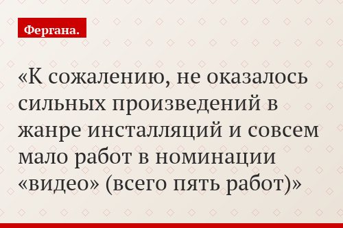 К сожалению, не оказалось сильных произведений в жанре инсталляций и совсем мало работ в номинации «видео» (всего пять работ)