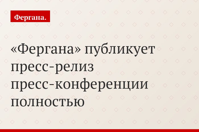 «Фергана» публикует пресс-релиз пресс-конференции полностью
