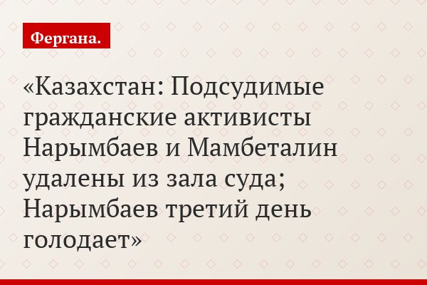 Казахстан: Подсудимые гражданские активисты Нарымбаев и Мамбеталин удалены из зала суда; Нарымбаев третий день голодает