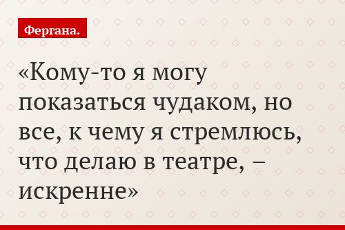 Кому-то я могу показаться чудаком, но все, к чему я стремлюсь, что делаю в театре, – искренне