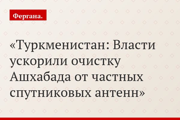 Туркменистан: Власти ускорили очистку Ашхабада от частных спутниковых антенн