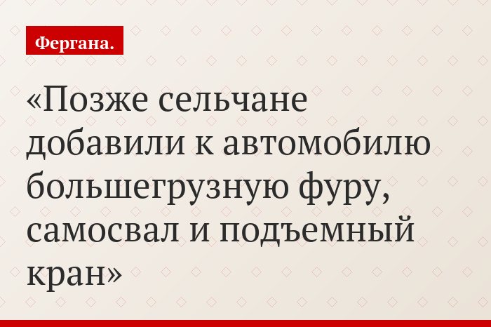 Позже сельчане добавили к автомобилю большегрузную фуру, самосвал и подъемный кран