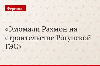 Эмомали Рахмон на строительстве Рогунской ГЭС