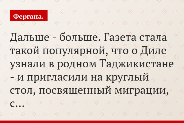 Дальше - больше. Газета стала такой популярной, что о Диле узнали в родном Таджикистане - и пригласили на круглый стол, посвященный миграции, с…