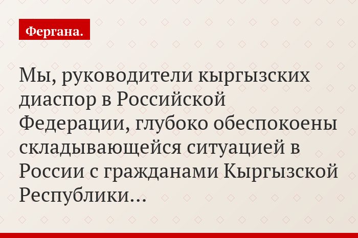 «Мы, руководители кыргызских диаспор в Российской Федерации, глубоко обеспокоены складывающейся ситуацией в России с гражданами Кыргызской Республики…»