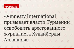 Amnesty International призывает власти Турмении освободить арестованного журналиста Худайберды Аллашова