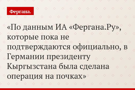 По данным ИА «Фергана.Ру», которые пока не подтверждаются официально, в Германии президенту Кыргызстана была сделана операция на почках