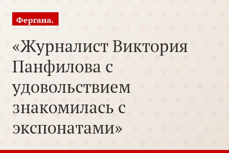 Журналист Виктория Панфилова с удовольствием знакомилась с экспонатами