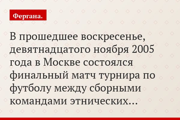 В прошедшее воскресенье, девятнадцатого ноября 2005 года в Москве состоялся финальный матч турнира по футболу между сборными командами этнических…