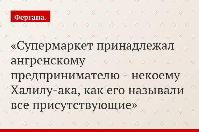 Супермаркет принадлежал ангренскому предпринимателю - некоему Халилу-ака, как его называли все присутствующие