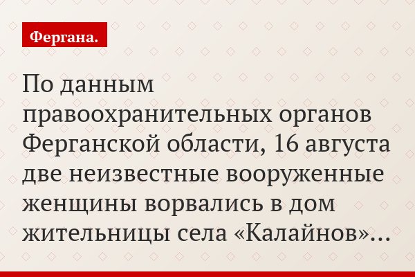 По данным правоохранительных органов Ферганской области, 16 августа две неизвестные вооруженные женщины ворвались в дом жительницы села «Калайнов»…