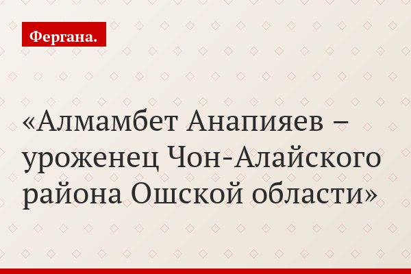 Алмамбет Анапияев – уроженец Чон-Алайского района Ошской области