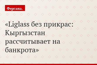 Liglass без прикрас: Кыргызстан рассчитывает на банкрота