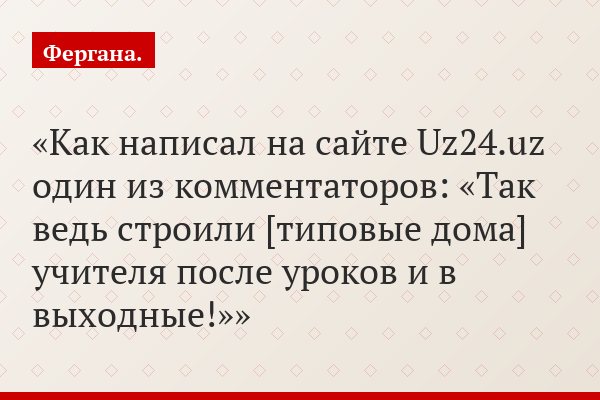 Как написал на сайте Uz24.uz один из комментаторов: «Так ведь строили [типовые дома] учителя после уроков и в выходные!»