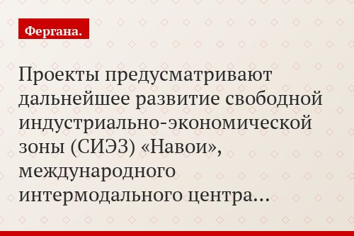 Проекты предусматривают дальнейшее развитие свободной индустриально-экономической зоны (СИЭЗ) «Навои», международного интермодального центра…