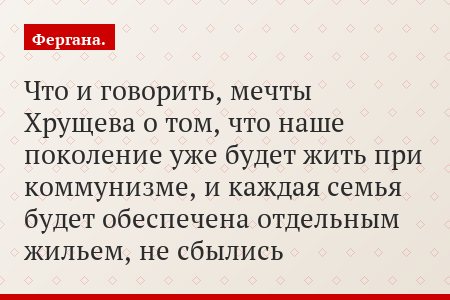 Что и говорить, мечты Хрущева о том, что наше поколение уже будет жить при коммунизме, и каждая семья будет обеспечена отдельным жильем, не сбылись