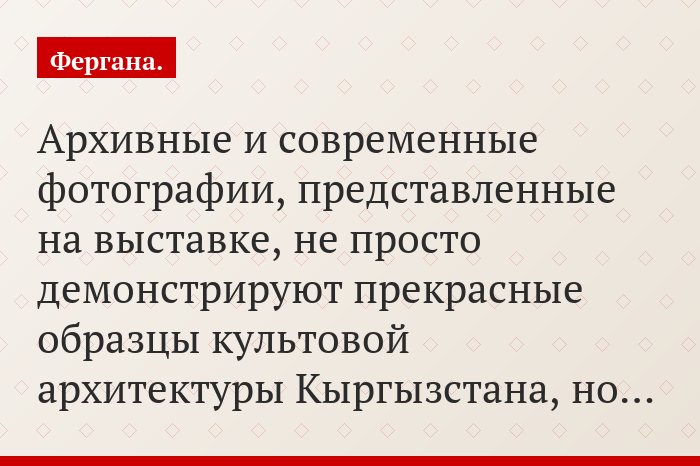 Архивные и современные фотографии, представленные на выставке, не просто демонстрируют прекрасные образцы культовой архитектуры Кыргызстана, но…