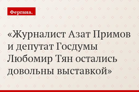 Журналист Азат Примов и депутат Госдумы Любомир Тян остались довольны выставкой